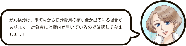 がん検診は市町村から検診費用の補助金が出ている場合があります。対象者にはハガキが届いているので確認してみましょう!